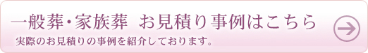 一般葬・家族葬 お見積り事例はこちら 実際のお見積り事例を紹介しております。