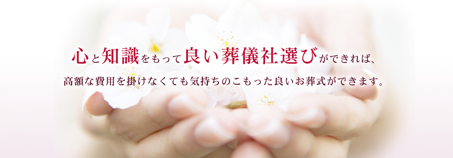 心と知識をもって良い葬儀社選びができれば、高額な費用をかけなくても気持ちのこもった良いお葬式ができます。